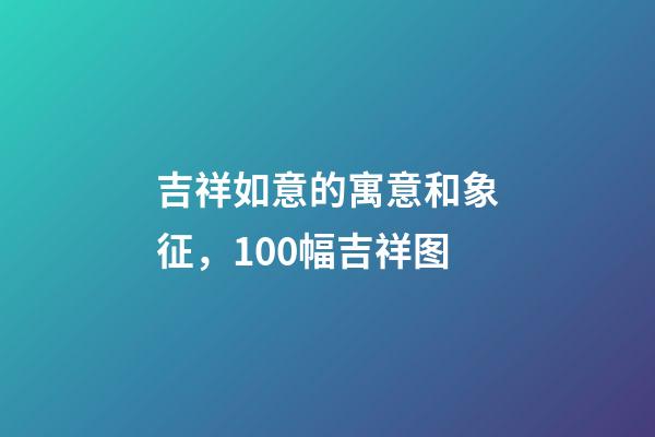 吉祥如意的寓意和象征，100幅吉祥图-第1张-观点-玄机派