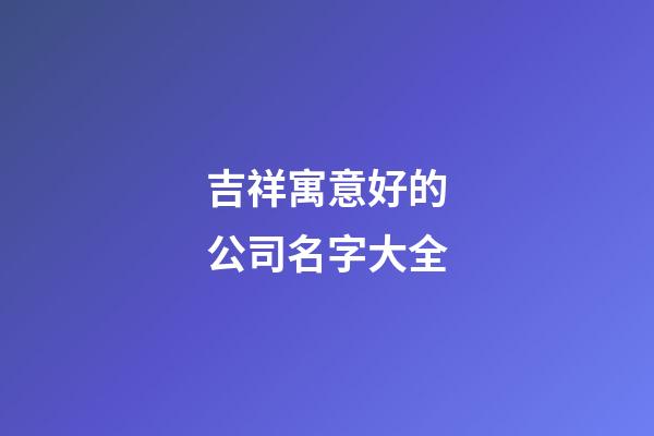 吉祥寓意好的公司名字大全