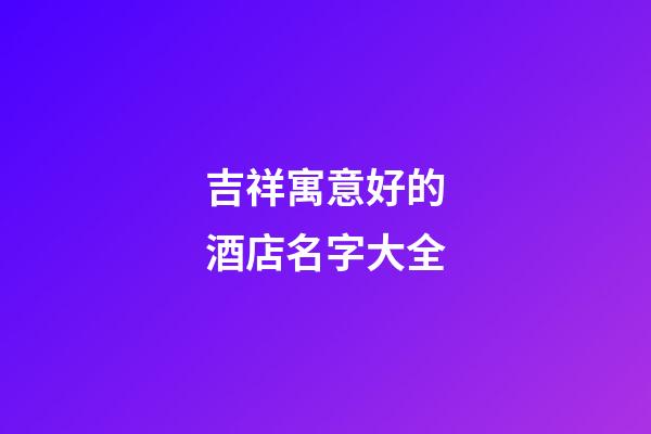 吉祥寓意好的酒店名字大全