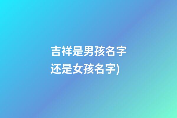 吉祥是男孩名字还是女孩名字(吉祥的名字有哪些(男孩))-第1张-女孩起名-玄机派