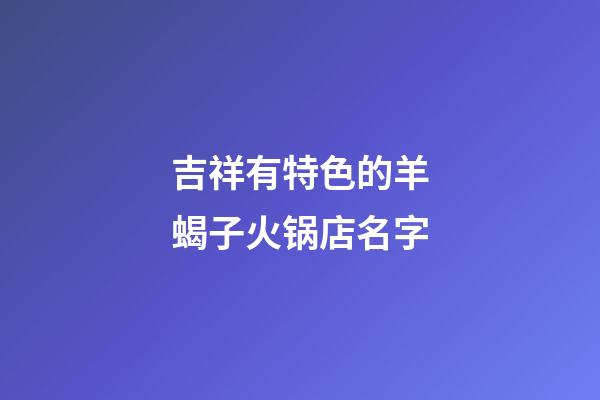 吉祥有特色的羊蝎子火锅店名字