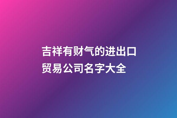 吉祥有财气的进出口贸易公司名字大全