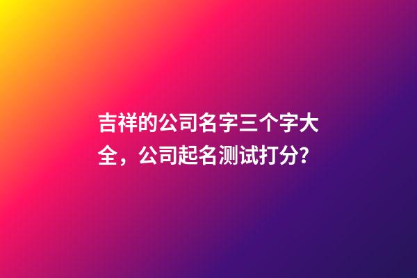 吉祥的公司名字三个字大全，公司起名测试打分？-第1张-公司起名-玄机派