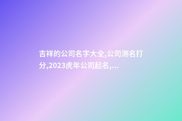 吉祥的公司名字大全,公司测名打分,2023虎年公司起名,晏平起名-第1张-公司起名-玄机派