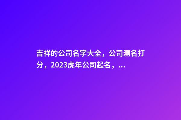 吉祥的公司名字大全，公司测名打分，2023虎年公司起名，晏平起名