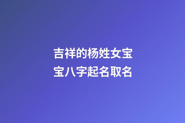 吉祥的杨姓女宝宝八字起名取名