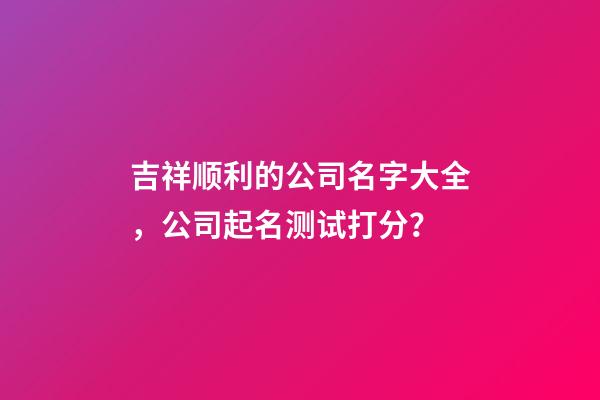 吉祥顺利的公司名字大全，公司起名测试打分？-第1张-公司起名-玄机派