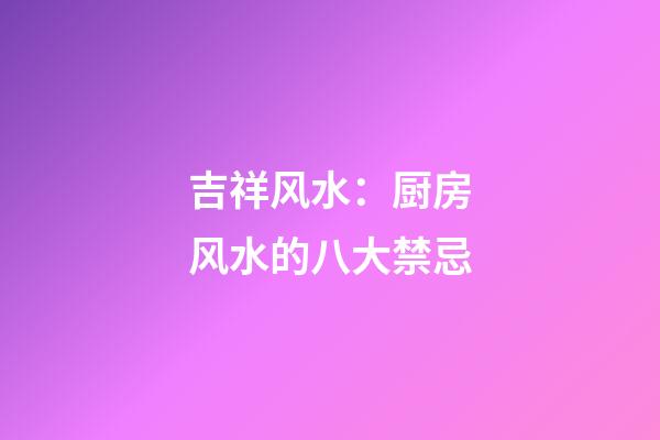 吉祥风水：厨房风水的八大禁忌