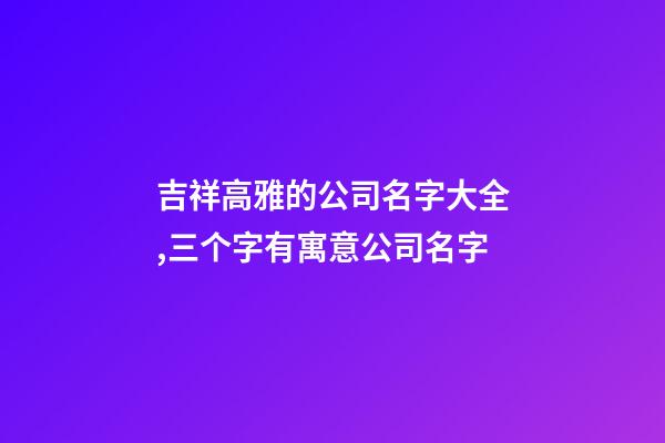 吉祥高雅的公司名字大全,三个字有寓意公司名字-第1张-公司起名-玄机派