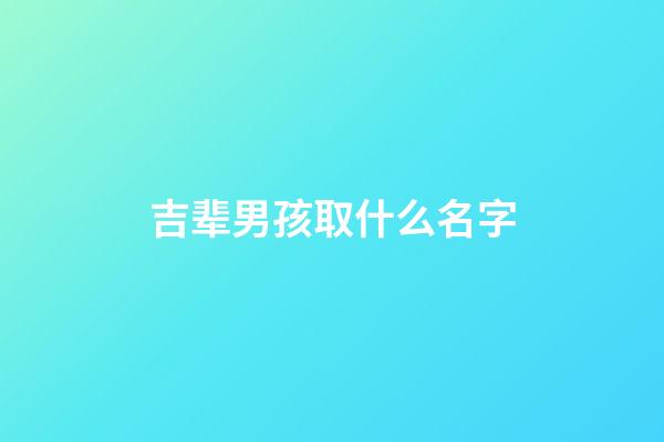 吉辈男孩取什么名字(吉辈男孩取什么名字比较好)-第1张-男孩起名-玄机派