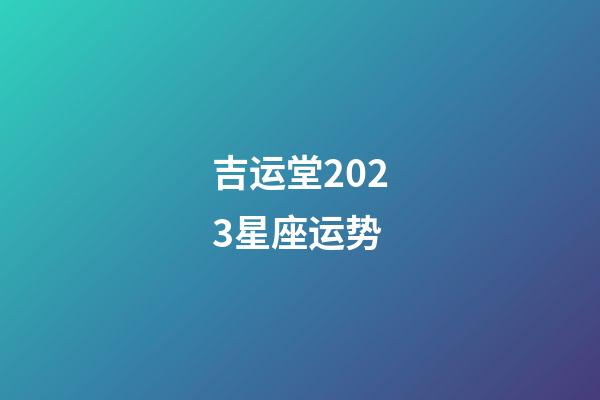 吉运堂2023星座运势-第1张-星座运势-玄机派