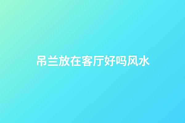 吊兰放在客厅好吗风水