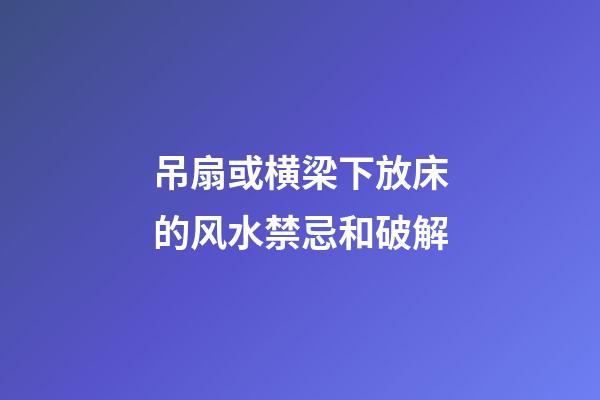 吊扇或横梁下放床的风水禁忌和破解