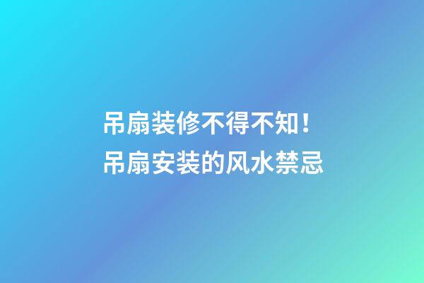 吊扇装修不得不知！吊扇安装的风水禁忌