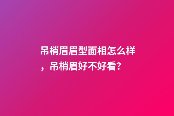 吊梢眉眉型面相怎么样，吊梢眉好不好看？