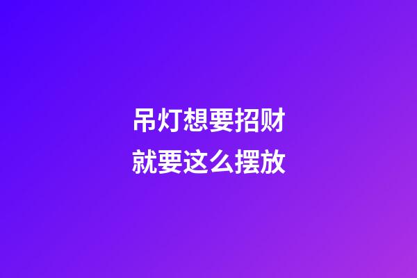 吊灯想要招财就要这么摆放