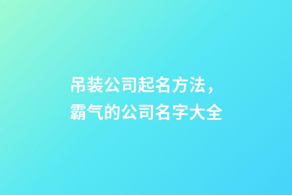吊装公司起名方法，霸气的公司名字大全-第1张-公司起名-玄机派