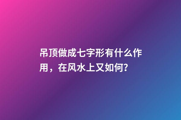 吊顶做成七字形有什么作用，在风水上又如何？