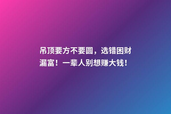 吊顶要方不要圆，选错困财漏富！一辈人别想赚大钱！