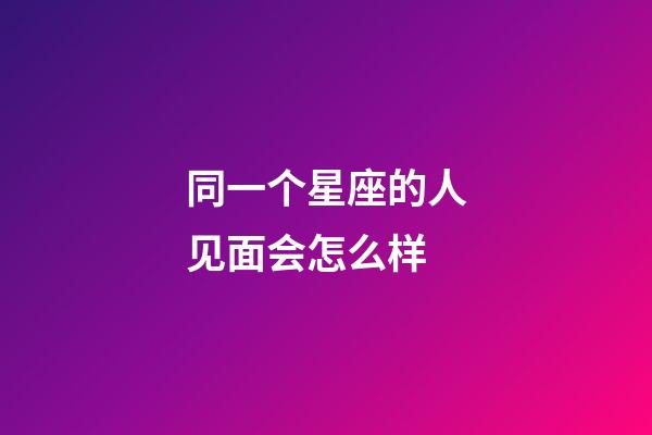同一个星座的人见面会怎么样-第1张-星座运势-玄机派