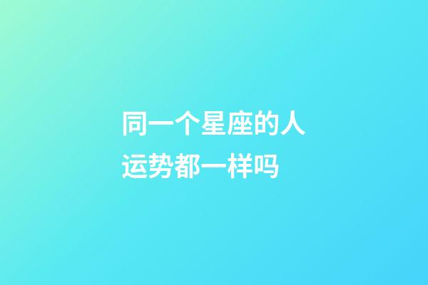 同一个星座的人运势都一样吗-第1张-星座运势-玄机派