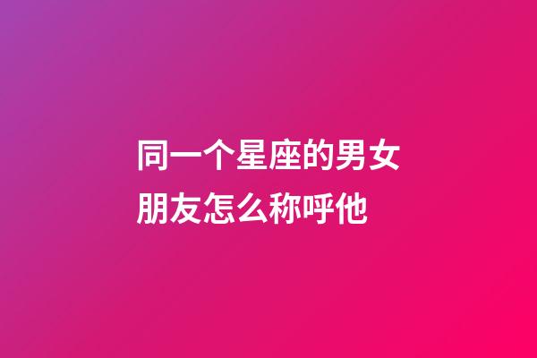 同一个星座的男女朋友怎么称呼他-第1张-星座运势-玄机派