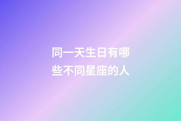 同一天生日有哪些不同星座的人-第1张-星座运势-玄机派