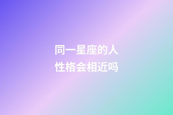 同一星座的人性格会相近吗-第1张-星座运势-玄机派