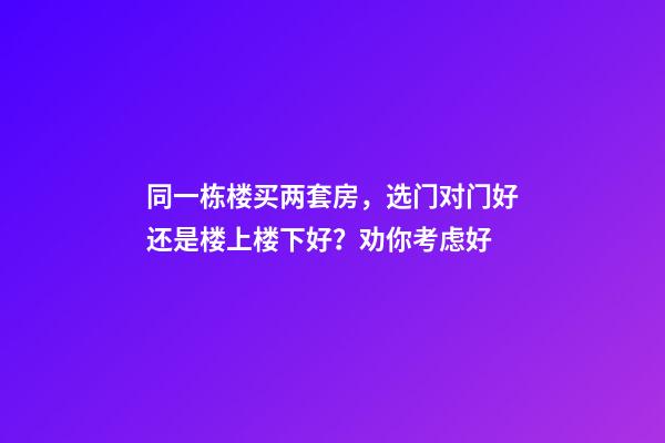 同一栋楼买两套房，选门对门好还是楼上楼下好？劝你考虑好