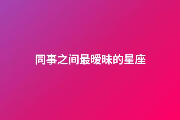 同事之间最暧昧的星座-第1张-星座运势-玄机派