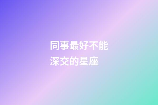 同事最好不能深交的星座-第1张-星座运势-玄机派