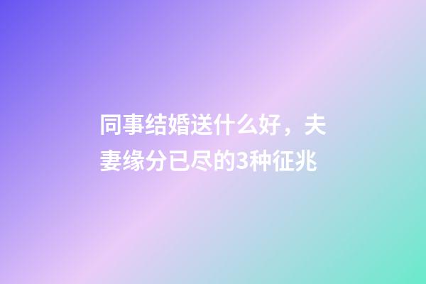 同事结婚送什么好，夫妻缘分已尽的3种征兆-第1张-观点-玄机派