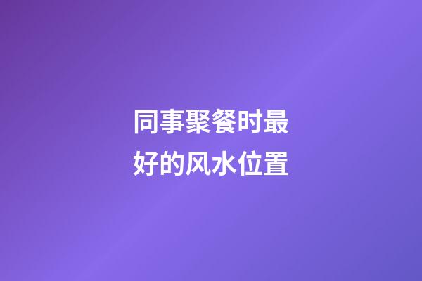同事聚餐时最好的风水位置