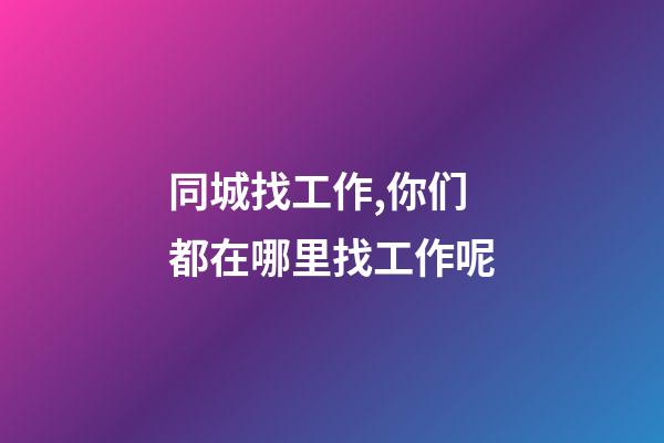 同城找工作,你们都在哪里找工作呢-第1张-观点-玄机派