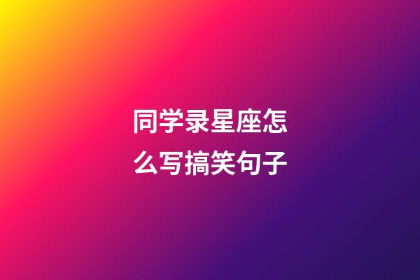 同学录星座怎么写搞笑句子-第1张-星座运势-玄机派