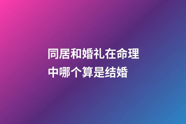 同居和婚礼在命理中哪个算是结婚