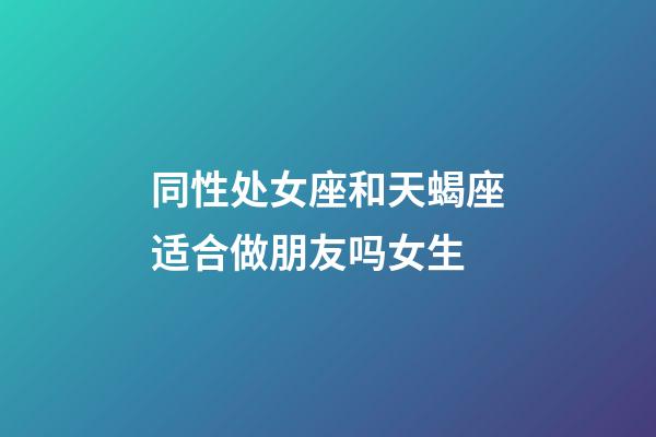 同性处女座和天蝎座适合做朋友吗女生-第1张-星座运势-玄机派