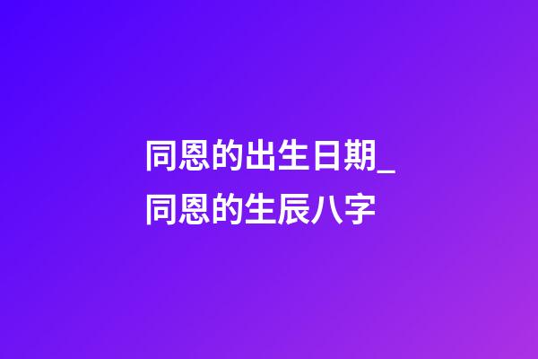 同恩的出生日期_同恩的生辰八字