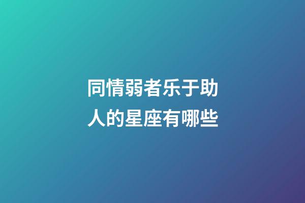 同情弱者乐于助人的星座有哪些-第1张-星座运势-玄机派