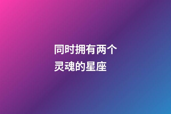 同时拥有两个灵魂的星座-第1张-星座运势-玄机派