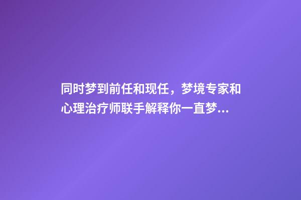 同时梦到前任和现任，梦境专家和心理治疗师联手解释你一直梦到前任的-第1张-观点-玄机派