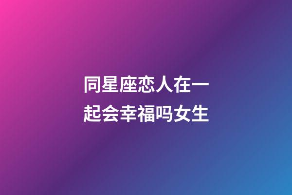 同星座恋人在一起会幸福吗女生-第1张-星座运势-玄机派