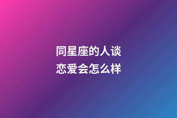 同星座的人谈恋爱会怎么样-第1张-星座运势-玄机派