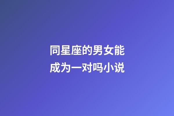 同星座的男女能成为一对吗小说-第1张-星座运势-玄机派