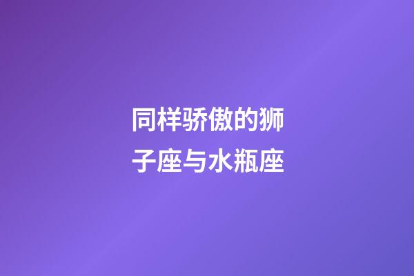 同样骄傲的狮子座与水瓶座-第1张-星座运势-玄机派