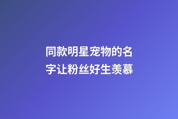 同款明星宠物的名字让粉丝好生羡慕