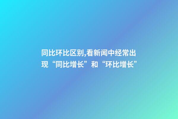 同比环比区别,看新闻中经常出现“同比增长”和“环比增长”-第1张-观点-玄机派