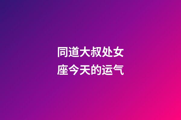 同道大叔处女座今天的运气-第1张-星座运势-玄机派