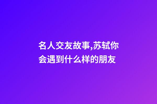 名人交友故事,苏轼你会遇到什么样的朋友-第1张-观点-玄机派