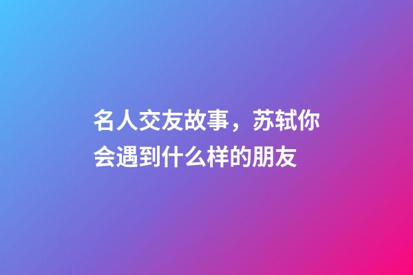 名人交友故事，苏轼你会遇到什么样的朋友-第1张-观点-玄机派